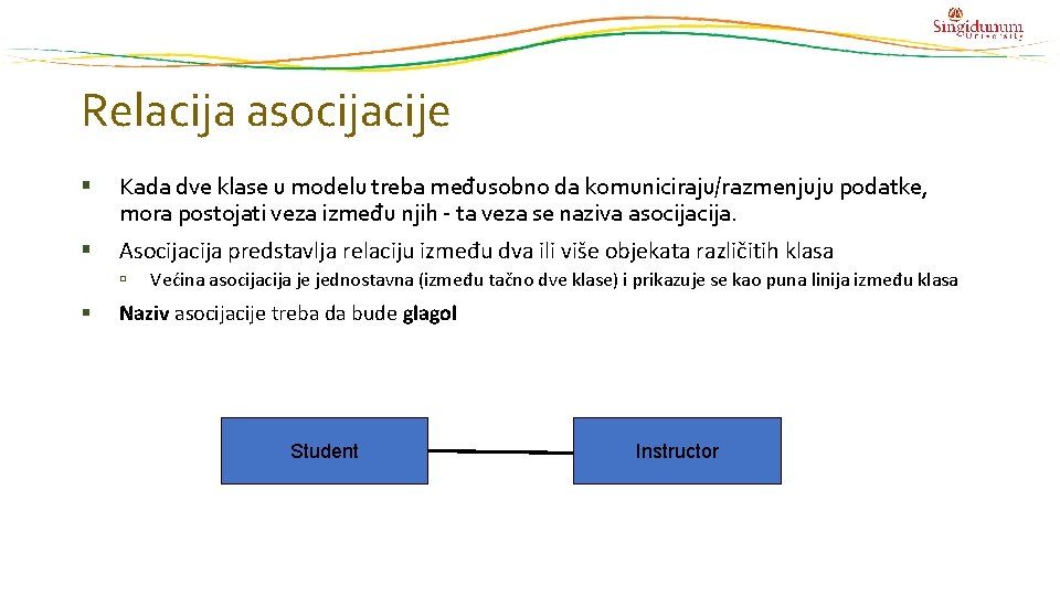 Relacija asocijacije Kada dve klase u modelu treba međusobno da komuniciraju/razmenjuju podatke, mora postojati