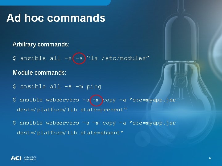Ad hoc commands Arbitrary commands: $ ansible all –s –a “ls /etc/modules” Module commands: Ad hoc commands Arbitrary commands: $ ansible all –s –a “ls /etc/modules” Module commands: