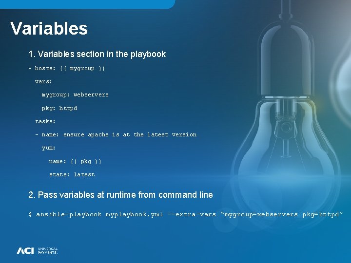 Variables 1. Variables section in the playbook - hosts: {{ mygroup }} vars: mygroup: Variables 1. Variables section in the playbook - hosts: {{ mygroup }} vars: mygroup: