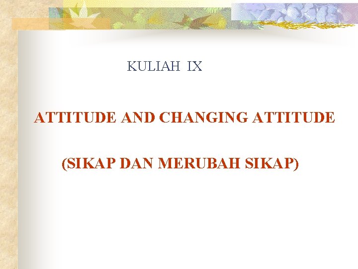 KULIAH IX ATTITUDE AND CHANGING ATTITUDE (SIKAP DAN MERUBAH SIKAP) 