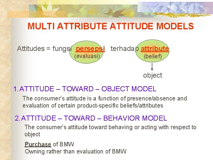 MULTI ATTRIBUTE ATTITUDE MODELS Attitudes = fungsi persepsi terhadap attribute (evaluasi) (belief) object 1.