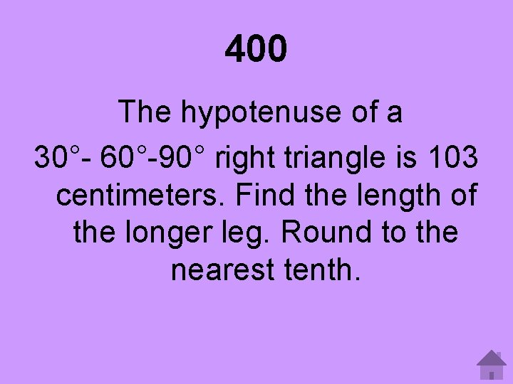 400 The hypotenuse of a 30°- 60°-90° right triangle is 103 centimeters. Find the