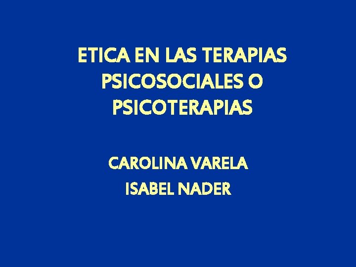 ETICA EN LAS TERAPIAS PSICOSOCIALES O PSICOTERAPIAS CAROLINA VARELA ISABEL NADER 