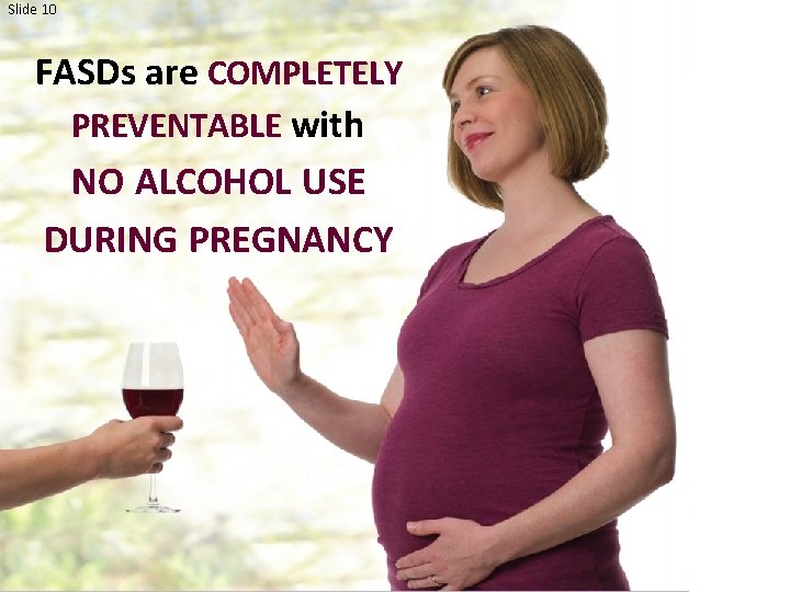 Slide 10 FASDs are COMPLETELY PREVENTABLE with NO ALCOHOL USE DURING PREGNANCY 