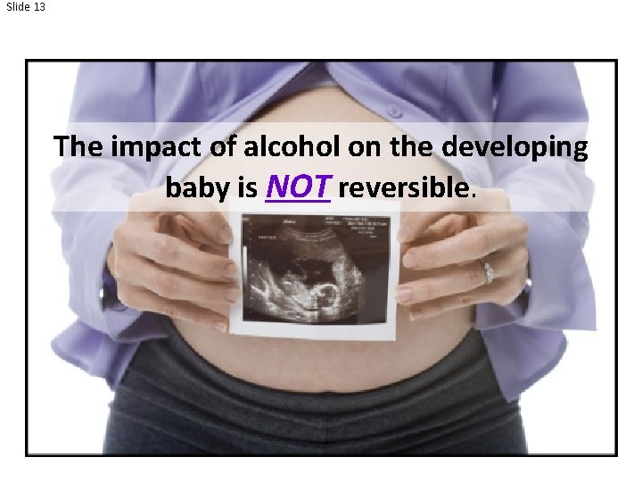 Slide 13 The impact of alcohol on the developing baby is NOT reversible. 