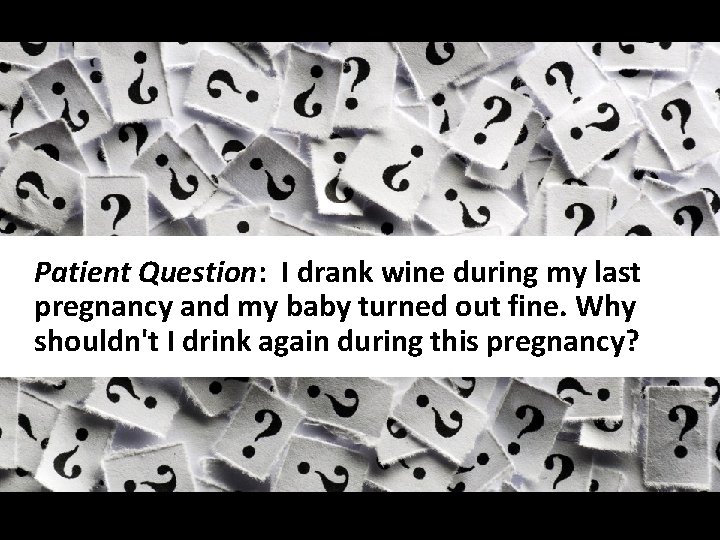 Slide 29 Patient Question: I drank wine during my last pregnancy and my baby