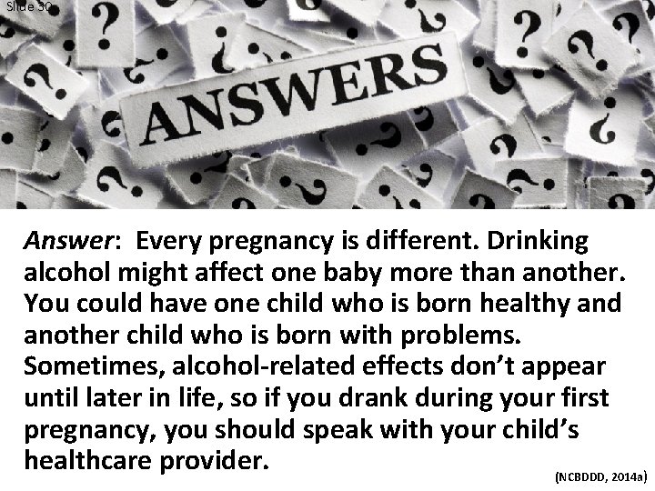 Slide 30 Answer: Every pregnancy is different. Drinking alcohol might affect one baby more