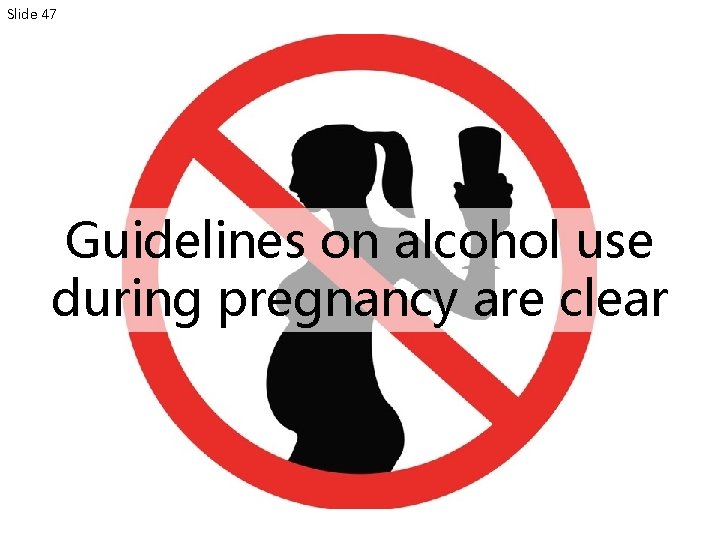 Slide 47 Guidelines on alcohol use during pregnancy are clear 