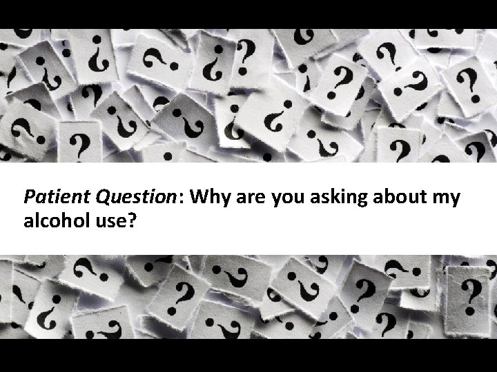 Slide 68 Patient Question: Why are you asking about my alcohol use? 