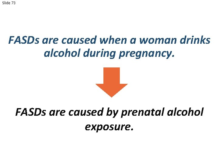 Slide 73 FASDs are caused when a woman drinks alcohol during pregnancy. FASDs are