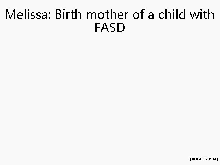 Melissa: Birth mother of a child with FASD (NOFAS, 2012 a) 