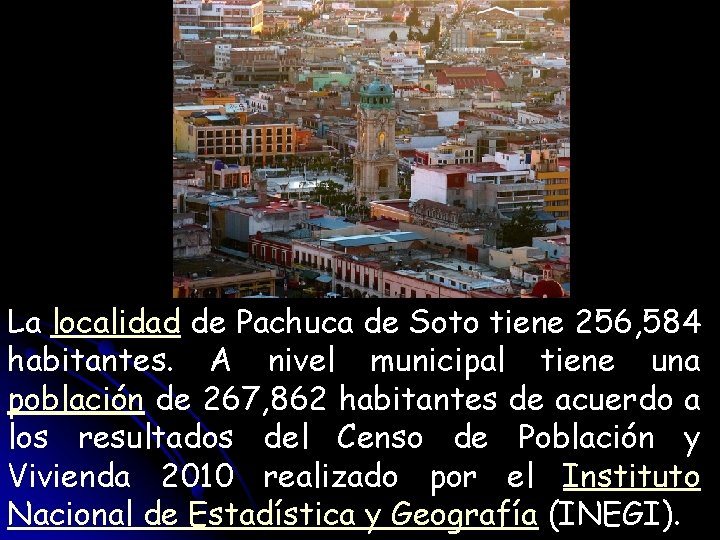 La localidad de Pachuca de Soto tiene 256, 584 habitantes. A nivel municipal tiene