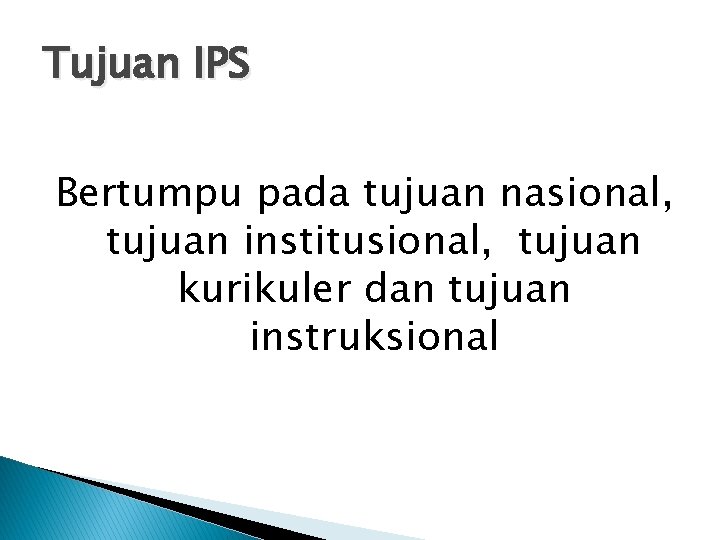 Tujuan IPS Bertumpu pada tujuan nasional, tujuan institusional, tujuan kurikuler dan tujuan instruksional 