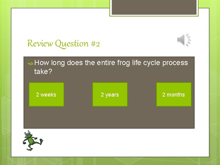 Review Question #2 How long does the entire frog life cycle process take? 2