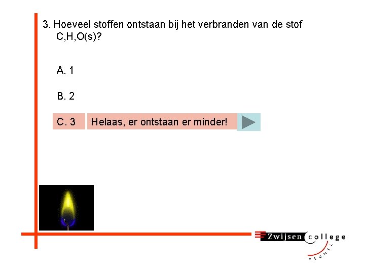 3. Hoeveel stoffen ontstaan bij het verbranden van de stof C, H, O(s)? A.