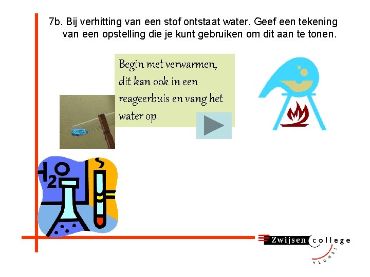 7 b. Bij verhitting van een stof ontstaat water. Geef een tekening van een