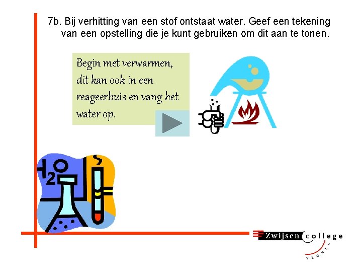 7 b. Bij verhitting van een stof ontstaat water. Geef een tekening van een