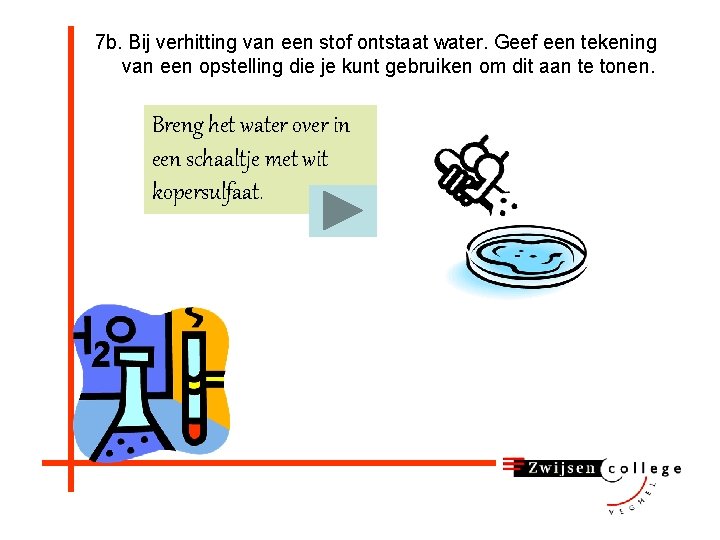 7 b. Bij verhitting van een stof ontstaat water. Geef een tekening van een