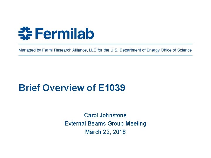 Brief Overview of E 1039 Carol Johnstone External Beams Group Meeting March 22, 2018