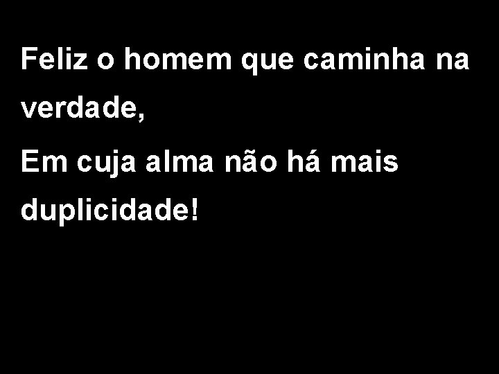 Feliz o homem que caminha na verdade, Em cuja alma não há mais duplicidade!
