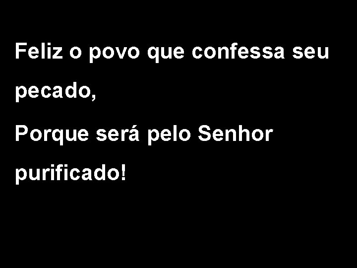 Feliz o povo que confessa seu pecado, Porque será pelo Senhor purificado! 
