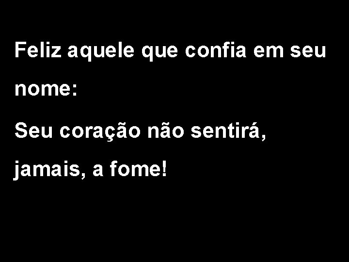 Feliz aquele que confia em seu nome: Seu coração não sentirá, jamais, a fome!