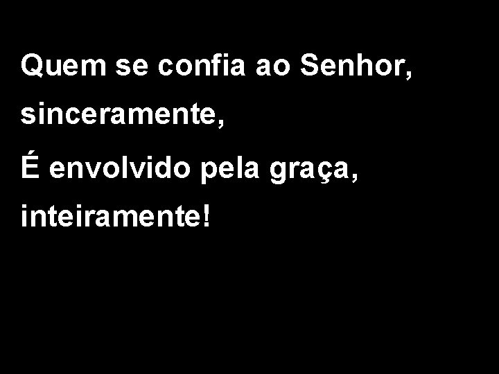 Quem se confia ao Senhor, sinceramente, É envolvido pela graça, inteiramente! 