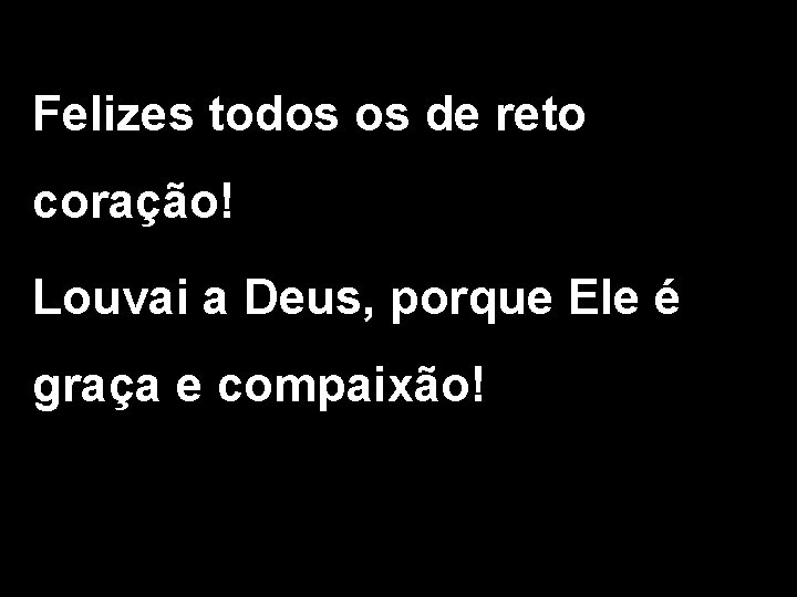 Felizes todos os de reto coração! Louvai a Deus, porque Ele é graça e