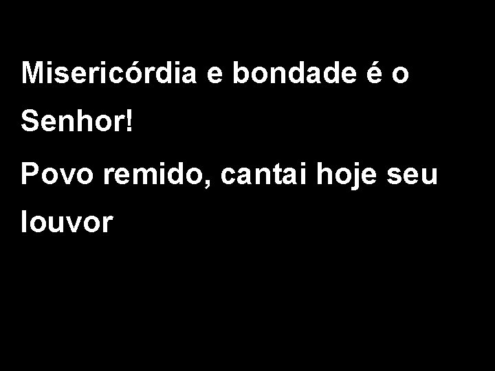 Misericórdia e bondade é o Senhor! Povo remido, cantai hoje seu louvor 
