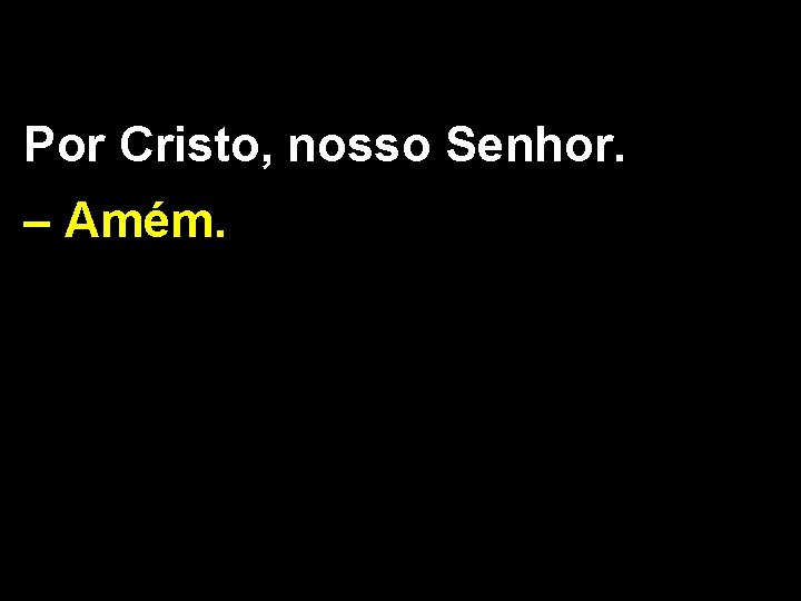Por Cristo, nosso Senhor. – Amém. 