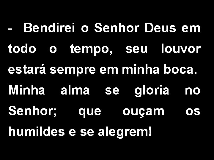 - Bendirei o Senhor Deus em todo o tempo, seu louvor estará sempre em