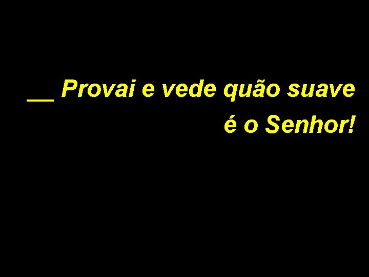 __ Provai e vede quão suave é o Senhor! 
