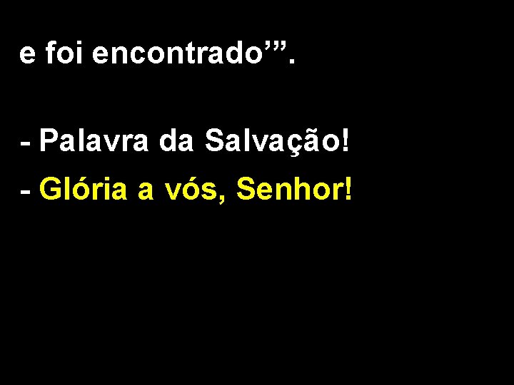 e foi encontrado’”. - Palavra da Salvação! - Glória a vós, Senhor! 