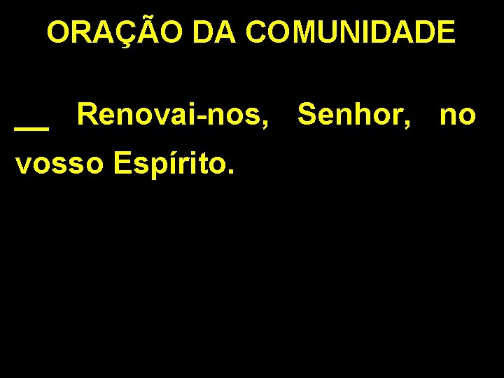 ORAÇÃO DA COMUNIDADE __ Renovai-nos, Senhor, no vosso Espírito. 