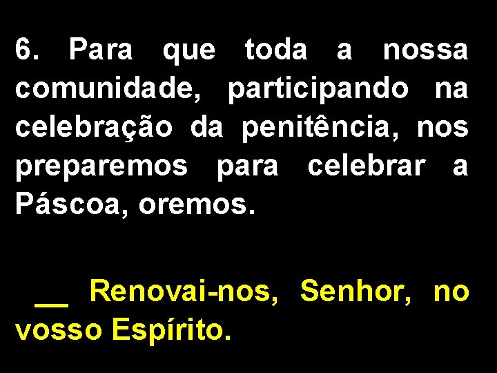 6. Para que toda a nossa comunidade, participando na celebração da penitência, nos preparemos