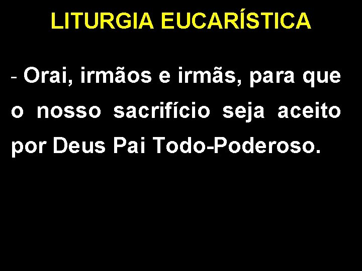 LITURGIA EUCARÍSTICA - Orai, irmãos e irmãs, para que o nosso sacrifício seja aceito