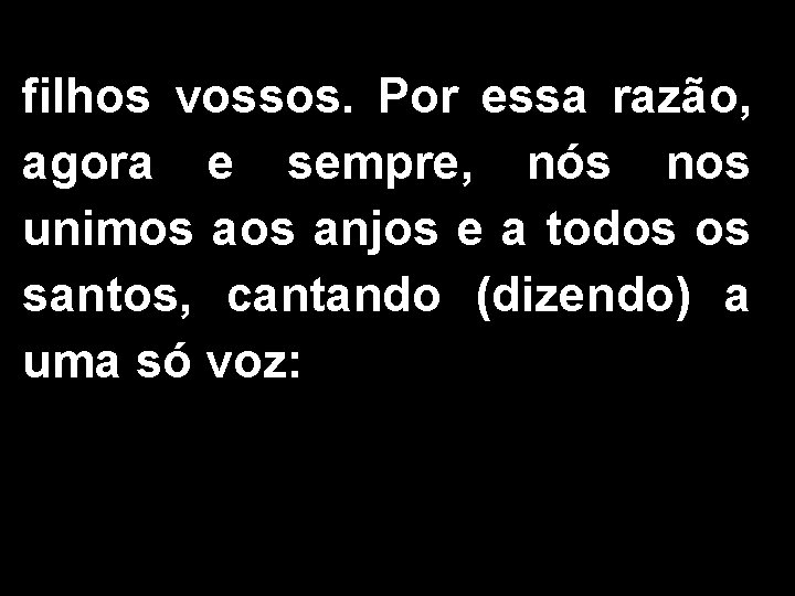 filhos vossos. Por essa razão, agora e sempre, nós nos unimos anjos e a