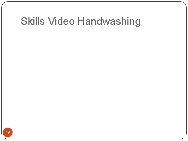 Skills Video Handwashing 19 Skills Video Handwashing 19