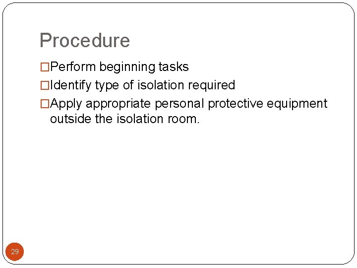 Procedure �Perform beginning tasks �Identify type of isolation required �Apply appropriate personal protective equipment Procedure �Perform beginning tasks �Identify type of isolation required �Apply appropriate personal protective equipment