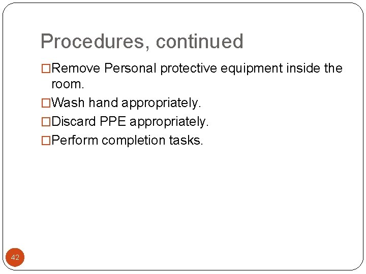 Procedures, continued �Remove Personal protective equipment inside the room. �Wash hand appropriately. �Discard PPE Procedures, continued �Remove Personal protective equipment inside the room. �Wash hand appropriately. �Discard PPE