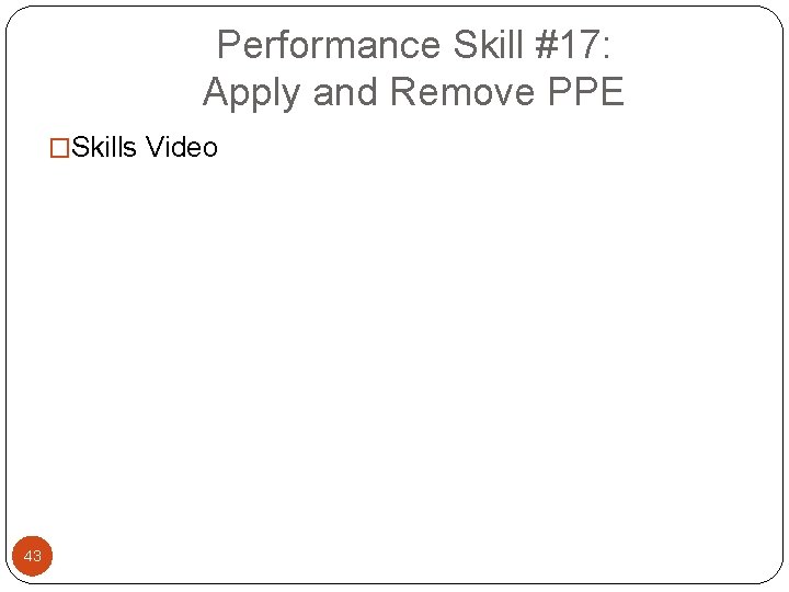Performance Skill #17: Apply and Remove PPE �Skills Video 43 Performance Skill #17: Apply and Remove PPE �Skills Video 43