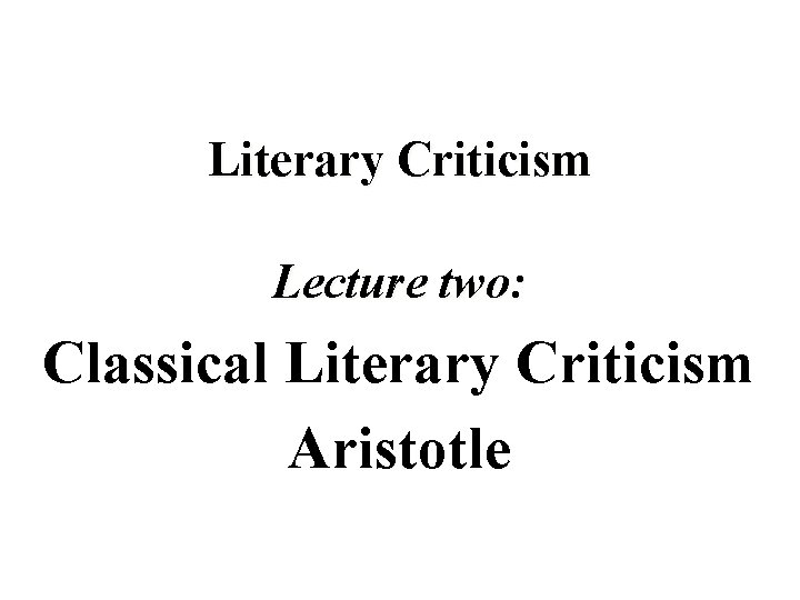 Literary Criticism Lecture two: Classical Literary Criticism Aristotle 