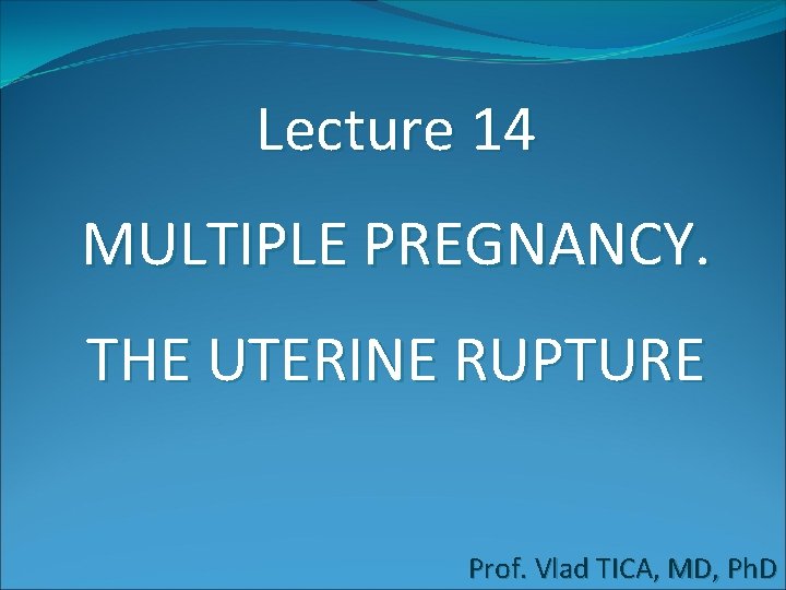 Lecture 14 MULTIPLE PREGNANCY. THE UTERINE RUPTURE Prof. Vlad TICA, MD, Ph. D 