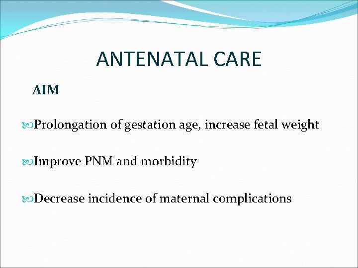 ANTENATAL CARE AIM Prolongation of gestation age, increase fetal weight Improve PNM and morbidity