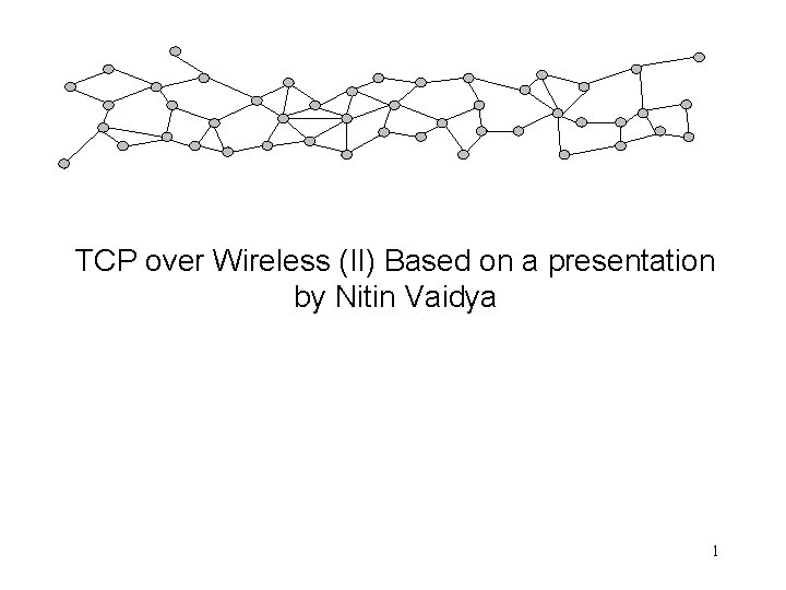 TCP over Wireless (II) Based on a presentation by Nitin Vaidya 1 