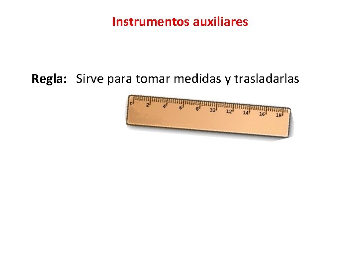 Instrumentos auxiliares Regla: Sirve para tomar medidas y trasladarlas 