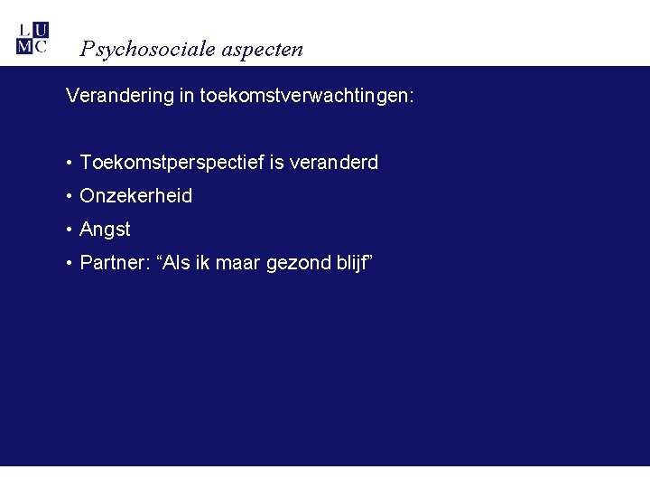 Psychosociale aspecten Verandering in toekomstverwachtingen: • Toekomstperspectief is veranderd • Onzekerheid • Angst • Psychosociale aspecten Verandering in toekomstverwachtingen: • Toekomstperspectief is veranderd • Onzekerheid • Angst •