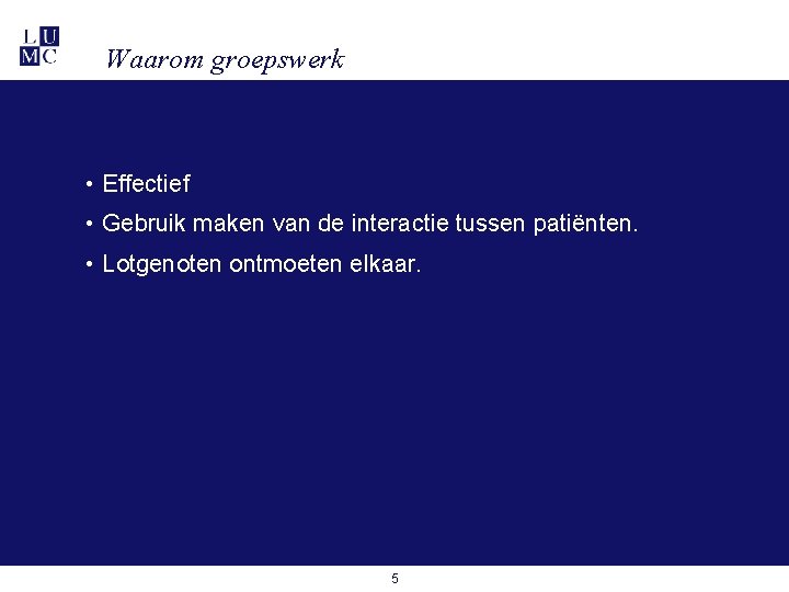 Waarom groepswerk • Effectief • Gebruik maken van de interactie tussen patiënten. • Lotgenoten Waarom groepswerk • Effectief • Gebruik maken van de interactie tussen patiënten. • Lotgenoten