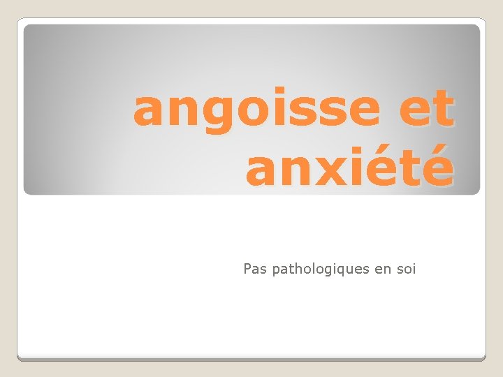 angoisse et anxiété Pas pathologiques en soi 