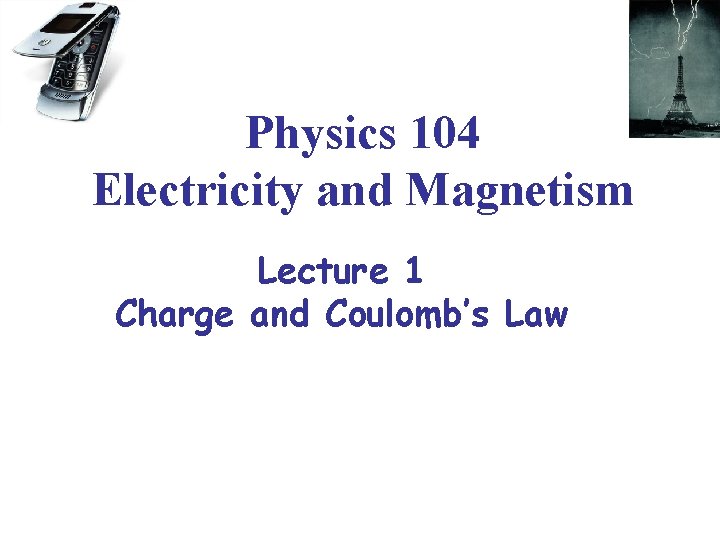 Physics 104 Electricity and Magnetism Lecture 1 Charge and Coulomb’s Law 